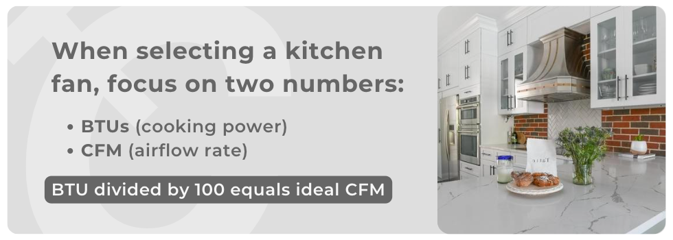 BTU (cooking power) and CFM (airflow rate) are the most important numbers to look out for when picking a kitchen fan